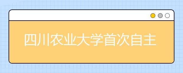 四川农业大学首次自主招生 招生计划拟定50名