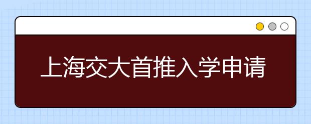 上海交大首推入学申请制不求全面优秀