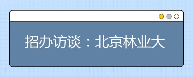 招办访谈：北京林业大学自主选拔部分专业加试徒手画