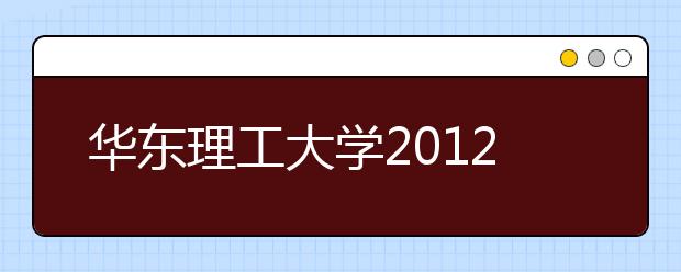 华东理工大学2012年自主选拔录取实施方案（上海市）