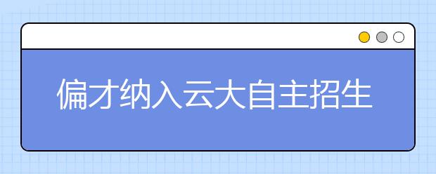 偏才纳入云大自主招生范围 2012省内自招80人 