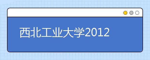 西北工业大学2012年自主选拔录取实施办法