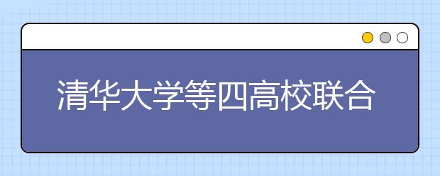 清华大学等四高校联合开展2012年“自强计划”