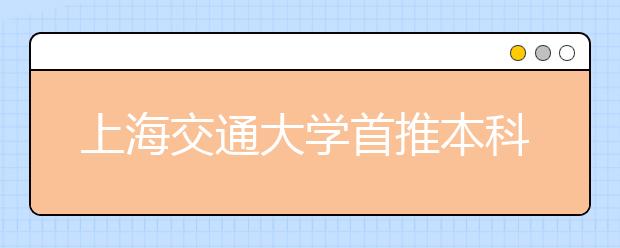 上海交通大学首推本科入学申请制 自主选拔潜质人才