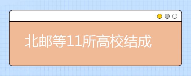 北邮等11所高校结成联盟有望联手招生 