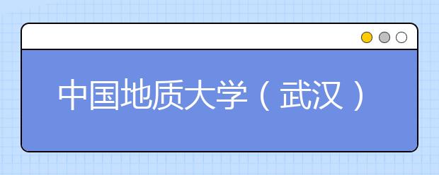 中国地质大学（武汉）2011年自主选拔录取招生简章