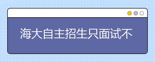 海大自主招生只面试不笔试 石油大学拟招200人