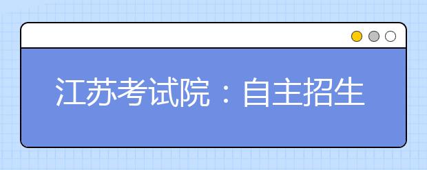 江苏考试院:自主招生考生只能填报一所高校
