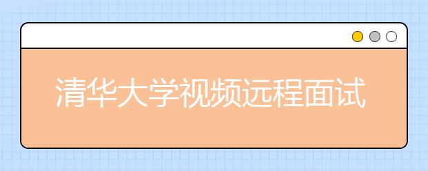清华大学视频远程面试自主招生考生