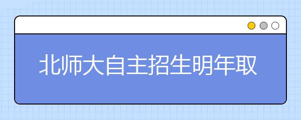 北师大自主招生明年取消面试 优秀生源可推荐