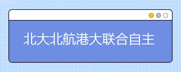 北大北航港大联合自主招生 最高降30分录取