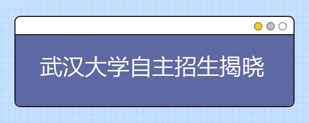 武汉大学自主招生揭晓 胜出者可享受高考加分