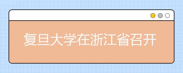 复旦大学在浙江省召开“自主选拔”专场宣讲会