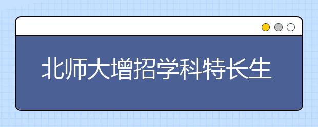 北师大增招学科特长生对“偏科”考生亮绿灯