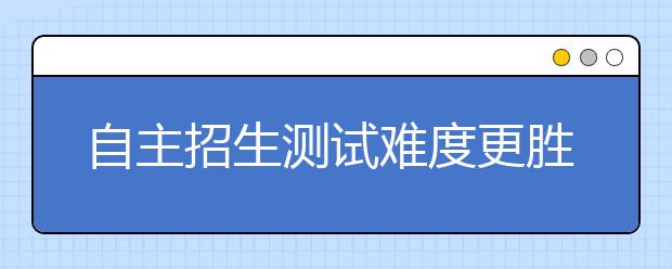 自主招生测试难度更胜高考 名师透露应考秘诀