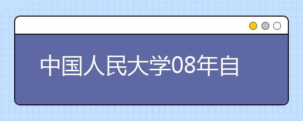 中国人民大学08年自主招生初审将刷掉万人