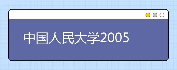 中国人民大学2005年自主选拔录取招生简章