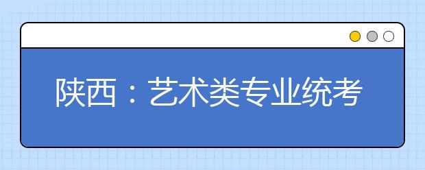 陕西：艺术类专业统考联考合格考生名单已公示