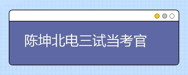 陈坤北电三试当考官 要求考生表演真实
