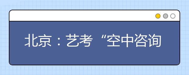 北京:艺考“空中咨询”元旦启动