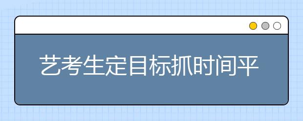 艺考生定目标抓时间平心态