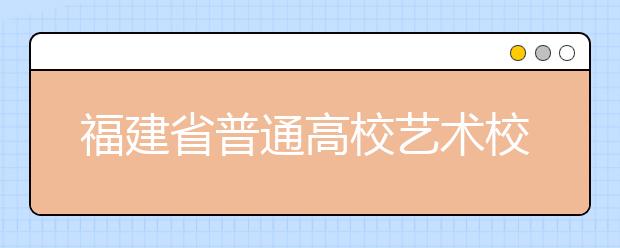 福建省普通高校艺术校考明22日开始报名