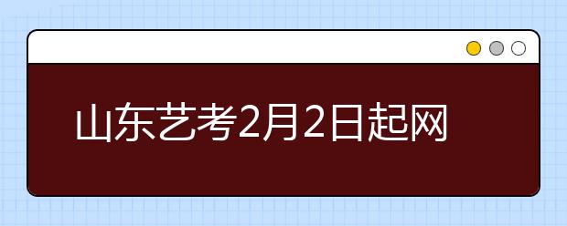 山东艺考2月2日起网上报名 春节期间报名暂停