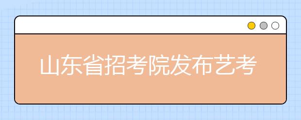 山东省招考院发布艺考指南备战 校考分“七步走”