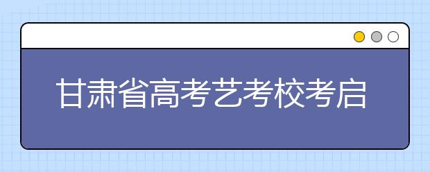 甘肃省高考艺考校考启幕 10所省外院校开始报名