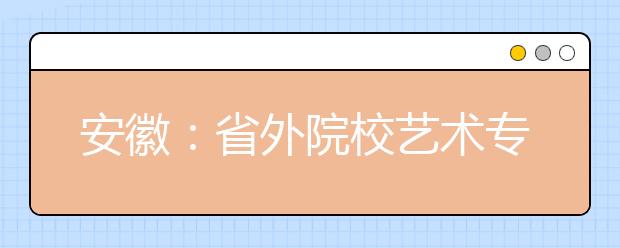安徽：省外院校艺术专业在皖设点20日开考