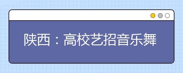 陕西：高校艺招音乐舞蹈类 专业课联考10日前网报