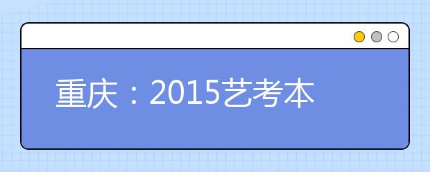 重庆：2015艺考本周开始 5大类艺考生10日报名