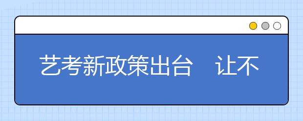 艺考新政策出台　让不少人打起“退堂鼓”