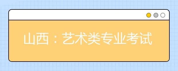 山西：艺术类专业考试时间、地点确定