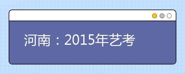 河南：2015年艺考时间敲定 美术类、书法类、音乐类下月率先开考