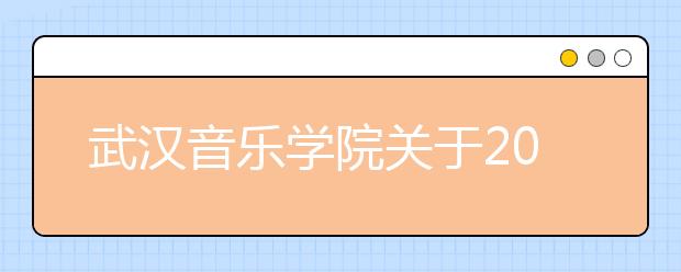 武汉音乐学院关于2014年普通本科招生计划和“文化考试通知书”发放标准的通知