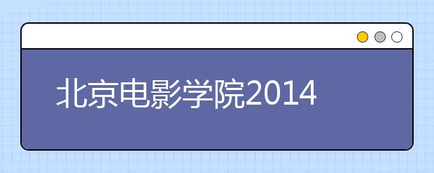 北京电影学院2014年摄影系电影制作A方向（三试）考场安排