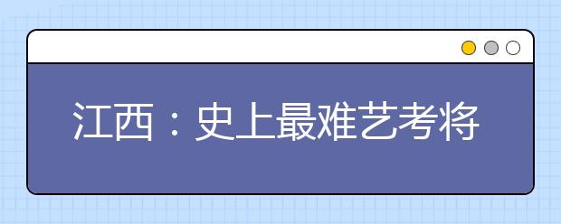 江西:史上最难艺考将开锣 文化分提高
