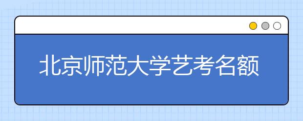 北京师范大学艺考名额添4人 电影学初试面试改笔试