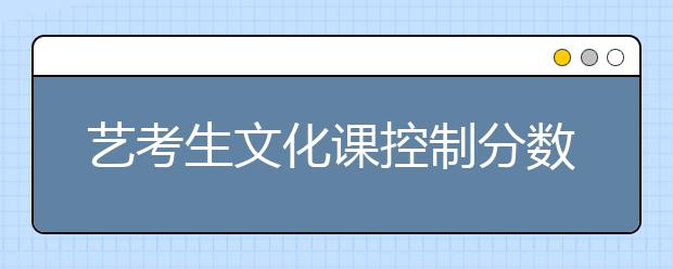 艺考生文化课控制分数线将提高 考生竞争是文化课的竞争