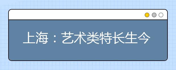 上海：艺术类特长生今年高考最多加10分