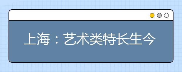 上海：艺术类特长生今年高考最多加10分