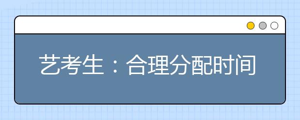 艺考生：合理分配时间是前提专业、文化目标对接是关键