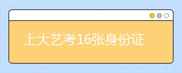 上大艺考16张身份证造假 明年统一采集考生照片