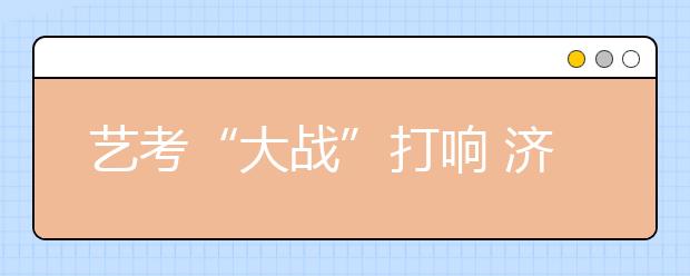 艺考“大战”打响 济宁学院艺考竞争激烈