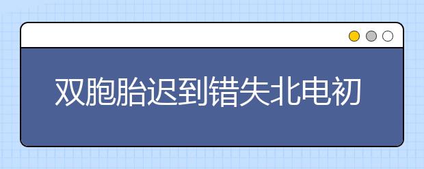 双胞胎迟到错失北电初试 考场外徘徊无果