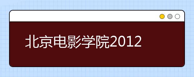 北京电影学院2012年本科专业考试合格榜单