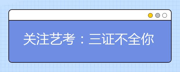 关注艺考：三证不全你不能参加考试