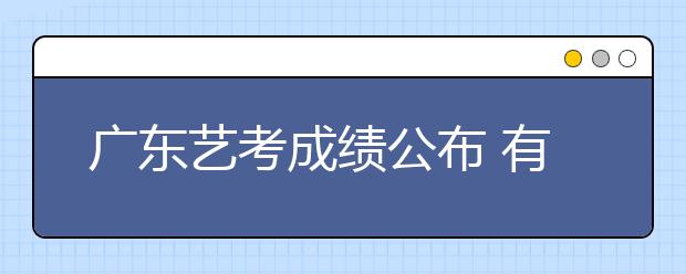 广东艺考成绩公布 有疑问18日18点前可查分