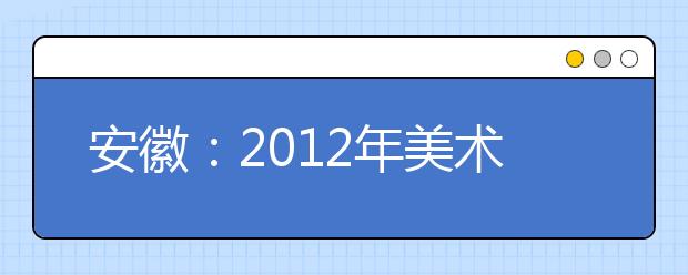 安徽：2012年美术高考试卷完成阅卷